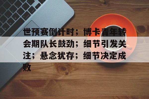 开云娱乐-关于世预赛倒计时;博卡青年转会期队长鼓劲;细节引发关注;悬念犹存;细节决定成败的信息