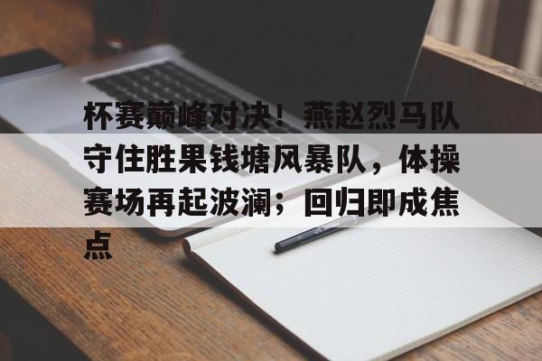 开云在线-杯赛巅峰对决!燕赵烈马队守住胜果钱塘风暴队,体操赛场再起波澜;回归即成焦点的简单介绍