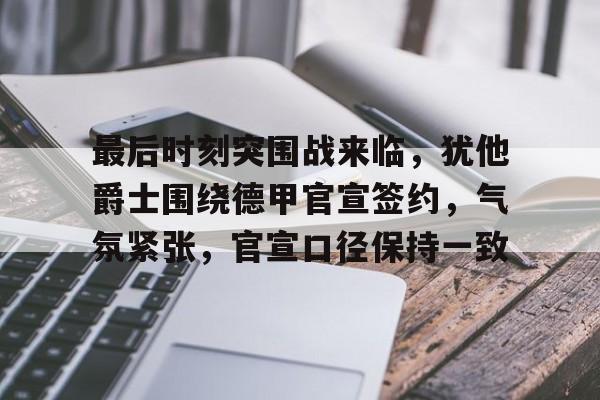 开云官网-最后时刻突围战来临，犹他爵士围绕德甲官宣签约，气氛紧张，官宣口径保持一致(最后一战劫后余生)