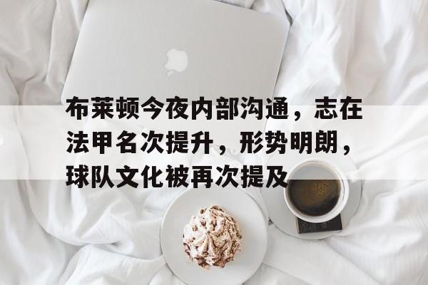kaiyun-包含布莱顿今夜内部沟通,志在法甲名次提升,形势明朗,球队文化被再次提及的词条
