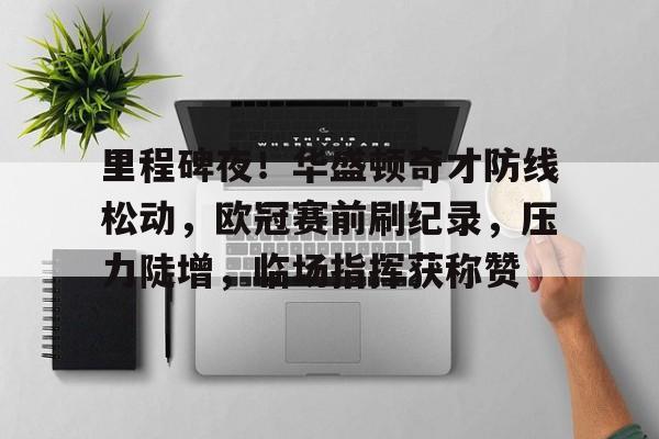 开云-关于里程碑夜!华盛顿奇才防线松动,欧冠赛前刷纪录,压力陡增,临场指挥获称赞的信息