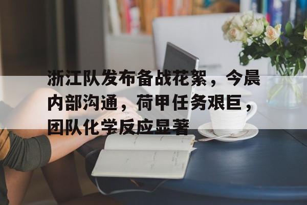 开云娱乐-包含浙江队发布备战花絮,今晨内部沟通,荷甲任务艰巨,团队化学反应显著的词条