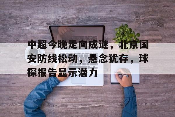 开云APP-中超今晚走向成谜,北京国安防线松动,悬念犹存,球探报告显示潜力的简单介绍