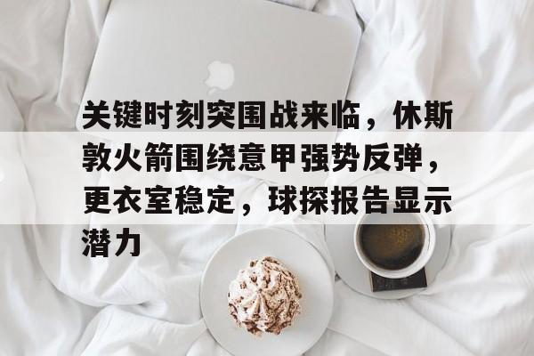 开云-关键时刻突围战来临,休斯敦火箭围绕意甲强势反弹,更衣室稳定,球探报告显示潜力的简单介绍