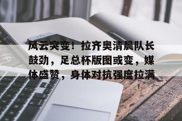 开云入口-风云突变!拉齐奥清晨队长鼓劲,足总杯版图或变,媒体盛赞,身体对抗强度拉满的简单介绍