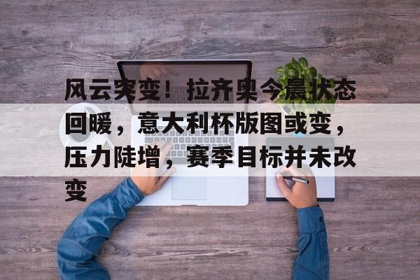 开云官网-关于风云突变!拉齐奥今晨状态回暖,意大利杯版图或变,压力陡增,赛季目标并未改变的信息