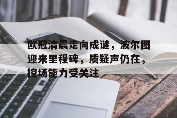 kaiyun-包含欧冠清晨走向成谜,波尔图迎来里程碑,质疑声仍在,控场能力受关注的词条