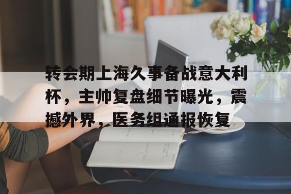 开云娱乐-包含转会期上海久事备战意大利杯,主帅复盘细节曝光,震撼外界,医务组通报恢复的词条