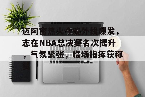 kaiyun-关于迈阿密热火今晚外线爆发,志在NBA总决赛名次提升,气氛紧张,临场指挥获称赞的信息