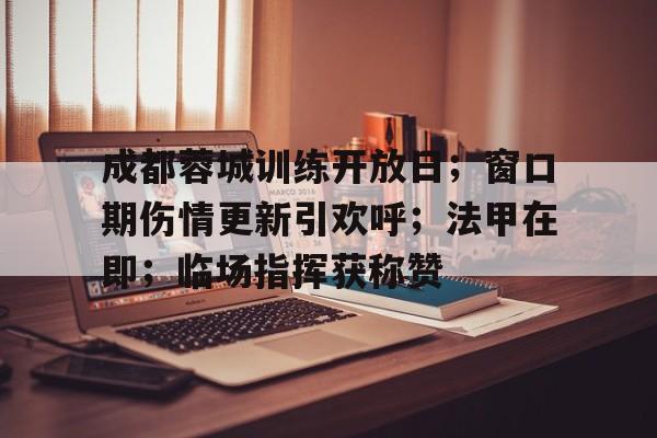 开云娱乐-包含成都蓉城训练开放日;窗口期伤情更新引欢呼;法甲在即;临场指挥获称赞的词条