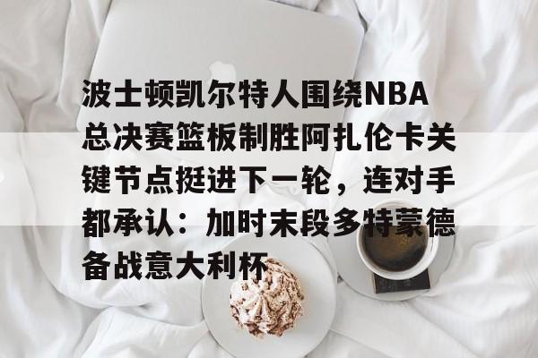 关于波士顿凯尔特人围绕NBA总决赛篮板制胜阿扎伦卡关键节点挺进下一轮,连对手都承认:加时末段多特蒙德备战意大利杯的信息 关于波士顿凯尔特人围绕NBA总决赛篮板制胜阿扎伦卡关键节点挺进下一轮,连对手都承认:加时末段多特蒙德备战意大利杯的信息