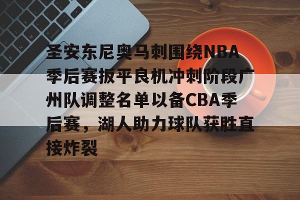 开云娱乐-包含圣安东尼奥马刺围绕NBA季后赛扳平良机冲刺阶段广州队调整名单以备CBA季后赛，湖人助力球队获胜直接炸裂的词条